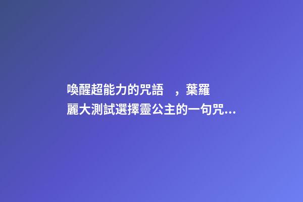 喚醒超能力的咒語，葉羅麗大測試選擇靈公主的一句咒語-第1張-觀點-玄機派